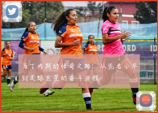 马丁内斯的传奇之路：从无名小卒到足球巨星的奋斗历程