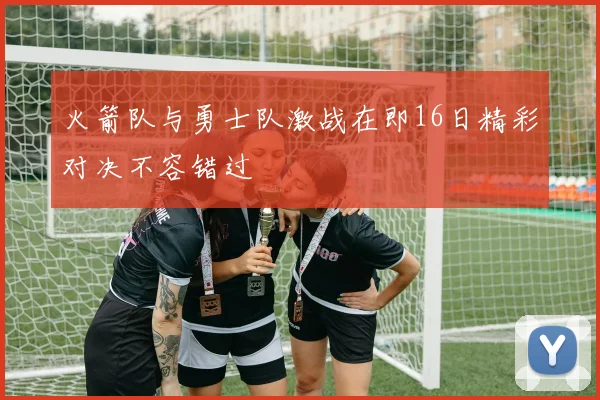 火箭队与勇士队激战在即16日精彩对决不容错过