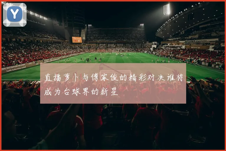 直播萝卜与傅家俊的精彩对决谁将成为台球界的新星